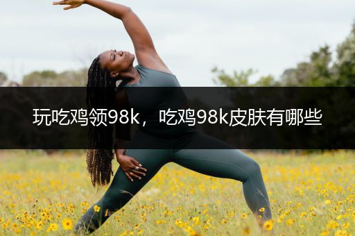 玩吃鸡领98k，吃鸡98k皮肤有哪些