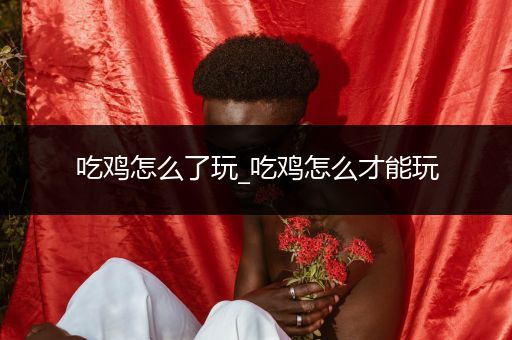 吃鸡怎么了玩_吃鸡怎么才能玩