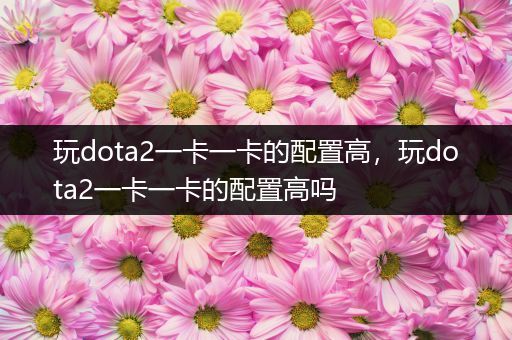 玩dota2一卡一卡的配置高，玩dota2一卡一卡的配置高吗