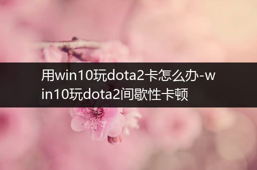 用win10玩dota2卡怎么办-win10玩dota2间歇性卡顿