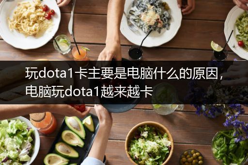 玩dota1卡主要是电脑什么的原因，电脑玩dota1越来越卡