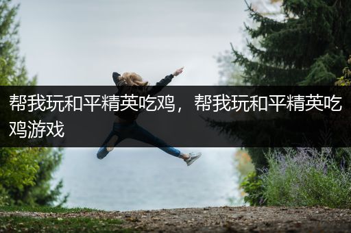 帮我玩和平精英吃鸡，帮我玩和平精英吃鸡游戏