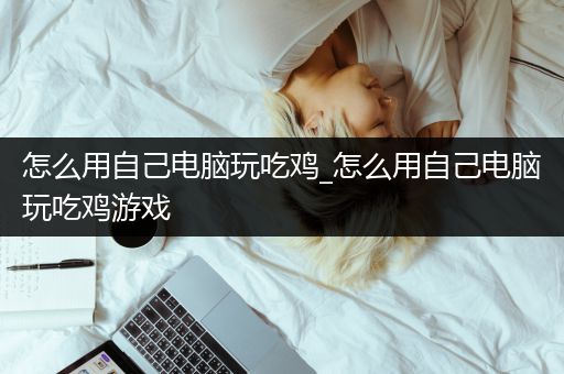 怎么用自己电脑玩吃鸡_怎么用自己电脑玩吃鸡游戏