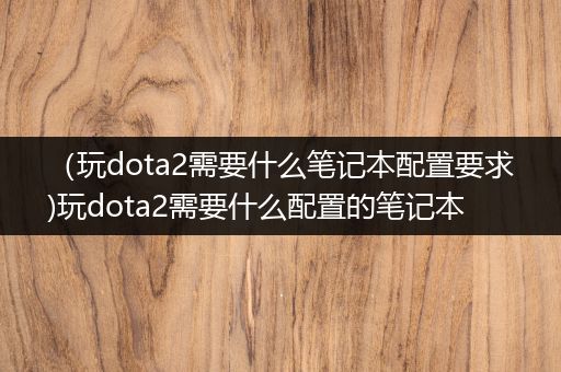 （玩dota2需要什么笔记本配置要求)玩dota2需要什么配置的笔记本