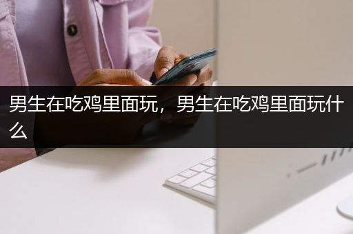 男生在吃鸡里面玩，男生在吃鸡里面玩什么