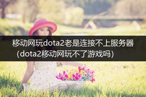 移动网玩dota2老是连接不上服务器（dota2移动网玩不了游戏吗）