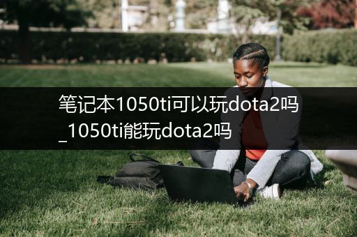 笔记本1050ti可以玩dota2吗_1050ti能玩dota2吗