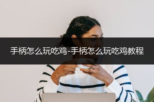手柄怎么玩吃鸡-手柄怎么玩吃鸡教程