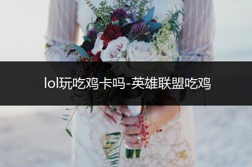 lol玩吃鸡卡吗-英雄联盟吃鸡