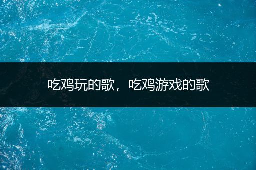 吃鸡玩的歌，吃鸡游戏的歌
