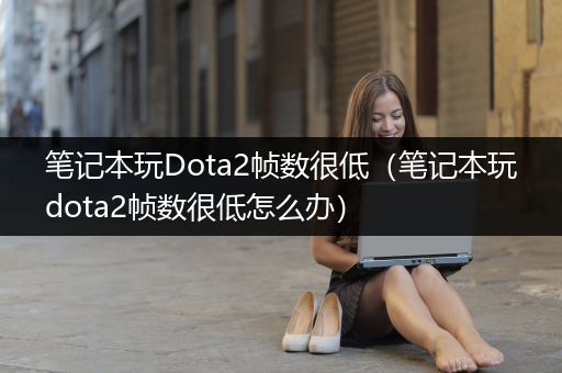 笔记本玩Dota2帧数很低（笔记本玩dota2帧数很低怎么办）