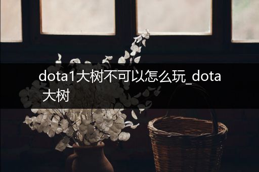 dota1大树不可以怎么玩_dota 大树