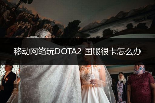 移动网络玩DOTA2 国服很卡怎么办