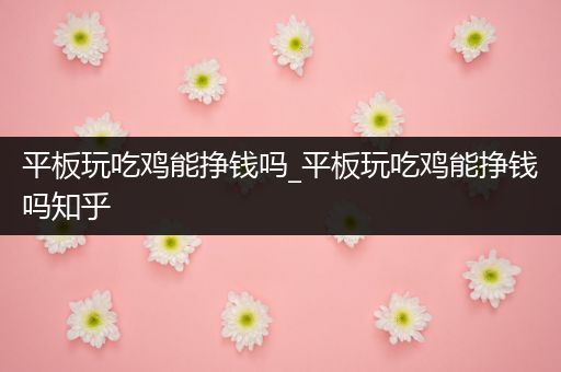 平板玩吃鸡能挣钱吗_平板玩吃鸡能挣钱吗知乎