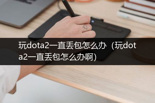 玩dota2一直丢包怎么办（玩dota2一直丢包怎么办啊）