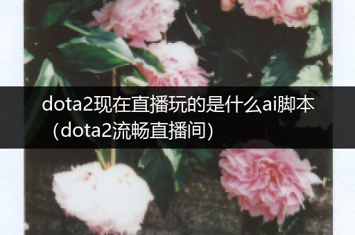 dota2现在直播玩的是什么ai脚本（dota2流畅直播间）