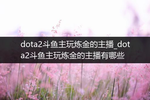 dota2斗鱼主玩炼金的主播_dota2斗鱼主玩炼金的主播有哪些