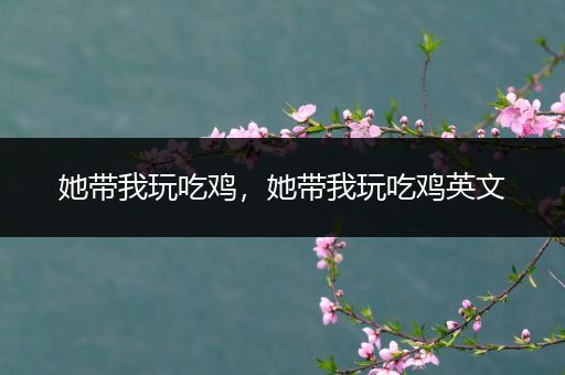 她带我玩吃鸡，她带我玩吃鸡英文