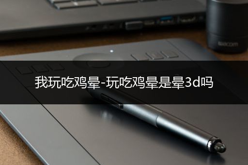 我玩吃鸡晕-玩吃鸡晕是晕3d吗