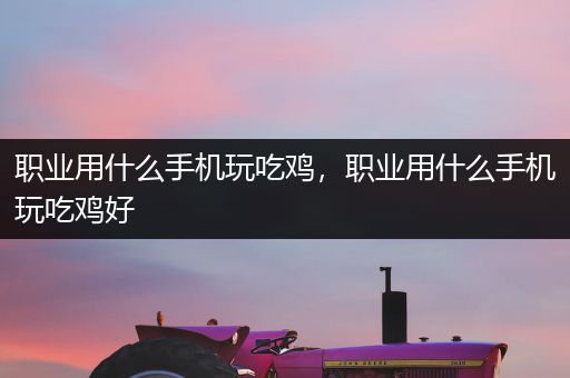 职业用什么手机玩吃鸡，职业用什么手机玩吃鸡好