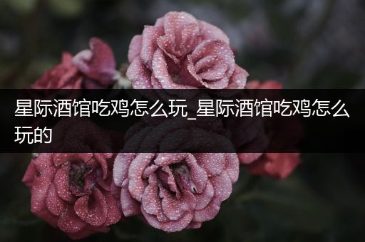 星际酒馆吃鸡怎么玩_星际酒馆吃鸡怎么玩的