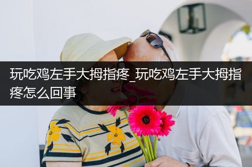 玩吃鸡左手大拇指疼_玩吃鸡左手大拇指疼怎么回事