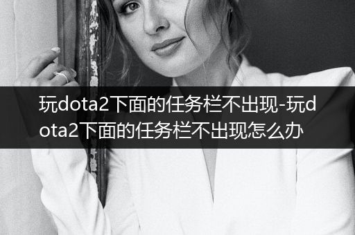 玩dota2下面的任务栏不出现-玩dota2下面的任务栏不出现怎么办