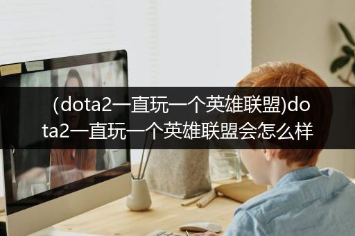 （dota2一直玩一个英雄联盟)dota2一直玩一个英雄联盟会怎么样