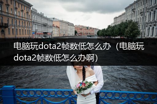 电脑玩dota2帧数低怎么办（电脑玩dota2帧数低怎么办啊）