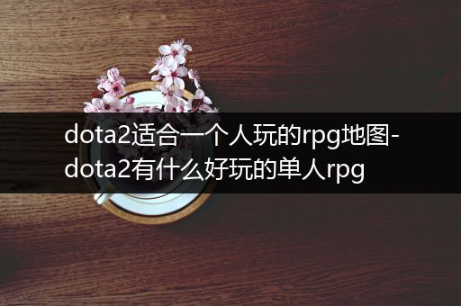 dota2适合一个人玩的rpg地图-dota2有什么好玩的单人rpg