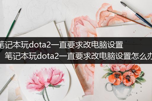 笔记本玩dota2一直要求改电脑设置，笔记本玩dota2一直要求改电脑设置怎么办