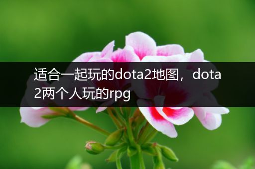 适合一起玩的dota2地图，dota2两个人玩的rpg