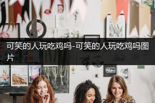 可笑的人玩吃鸡吗-可笑的人玩吃鸡吗图片