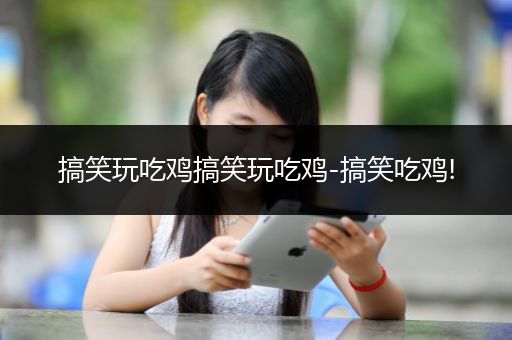 搞笑玩吃鸡搞笑玩吃鸡-搞笑吃鸡!