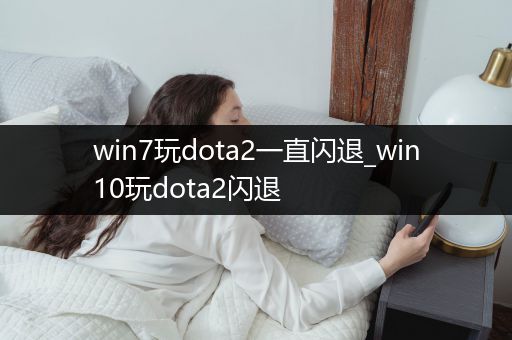 win7玩dota2一直闪退_win10玩dota2闪退