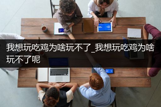 我想玩吃鸡为啥玩不了_我想玩吃鸡为啥玩不了呢