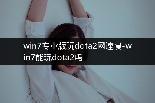 win7专业版玩dota2网速慢-win7能玩dota2吗