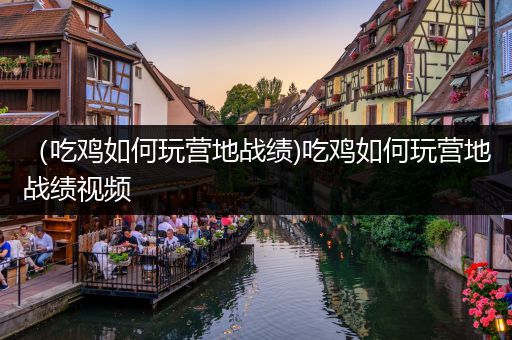 （吃鸡如何玩营地战绩)吃鸡如何玩营地战绩视频