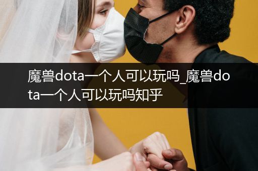 魔兽dota一个人可以玩吗_魔兽dota一个人可以玩吗知乎