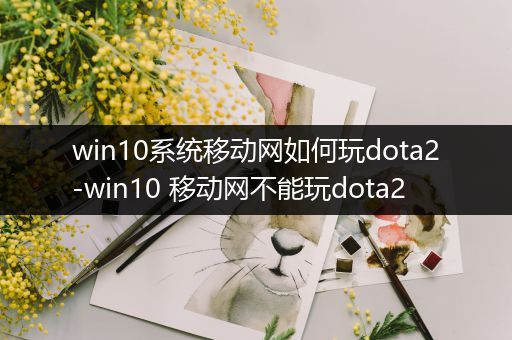 win10系统移动网如何玩dota2-win10 移动网不能玩dota2