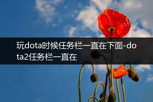 玩dota时候任务栏一直在下面-dota2任务栏一直在