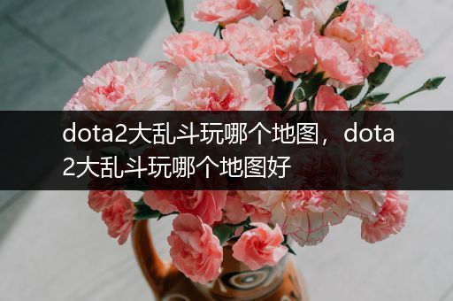 dota2大乱斗玩哪个地图，dota2大乱斗玩哪个地图好