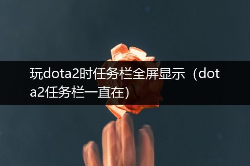 玩dota2时任务栏全屏显示（dota2任务栏一直在）