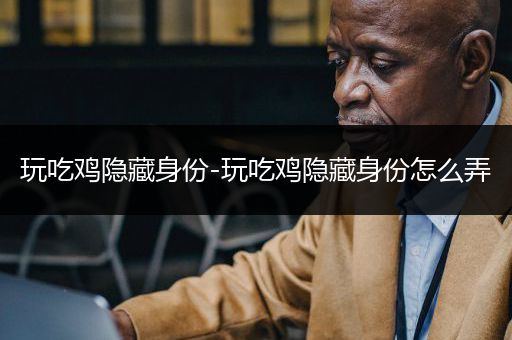 玩吃鸡隐藏身份-玩吃鸡隐藏身份怎么弄