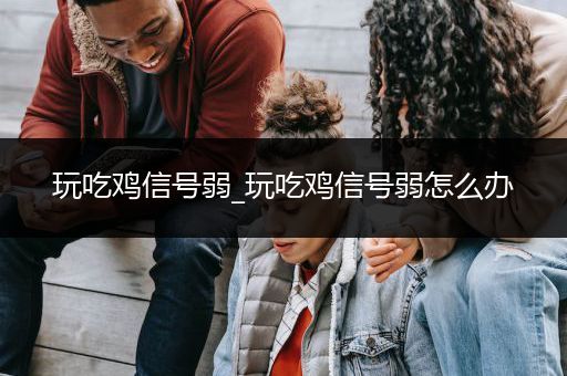 玩吃鸡信号弱_玩吃鸡信号弱怎么办