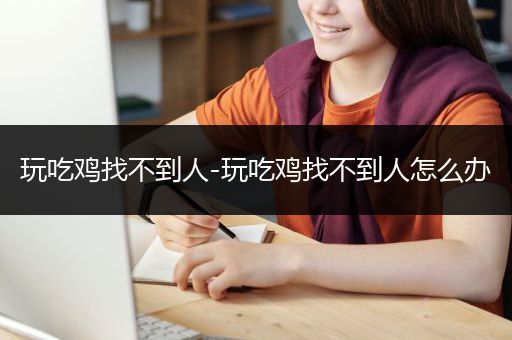 玩吃鸡找不到人-玩吃鸡找不到人怎么办