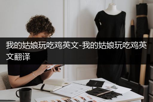 我的姑娘玩吃鸡英文-我的姑娘玩吃鸡英文翻译