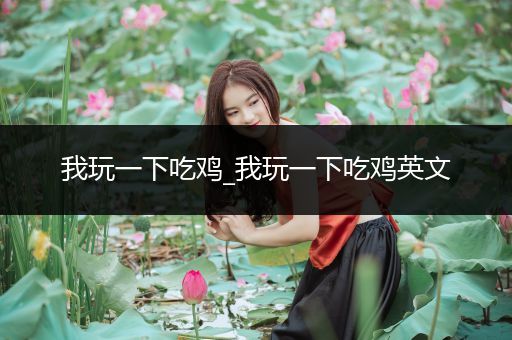 我玩一下吃鸡_我玩一下吃鸡英文