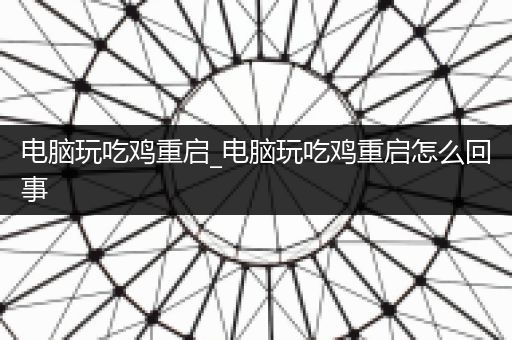 电脑玩吃鸡重启_电脑玩吃鸡重启怎么回事