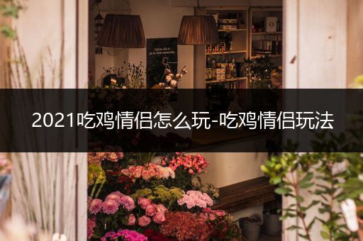 2021吃鸡情侣怎么玩-吃鸡情侣玩法